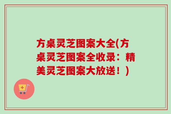 方桌灵芝图案大全(方桌灵芝图案全收录：精美灵芝图案大放送！)