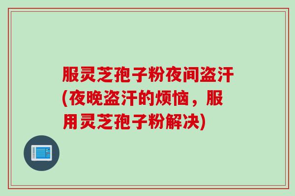 服灵芝孢子粉夜间盗汗(夜晚盗汗的烦恼，服用灵芝孢子粉解决)
