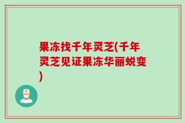 果冻找千年灵芝(千年灵芝见证果冻华丽蜕变)