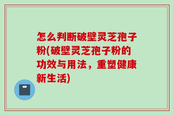 怎么判断破壁灵芝孢子粉(破壁灵芝孢子粉的功效与用法，重塑健康新生活)