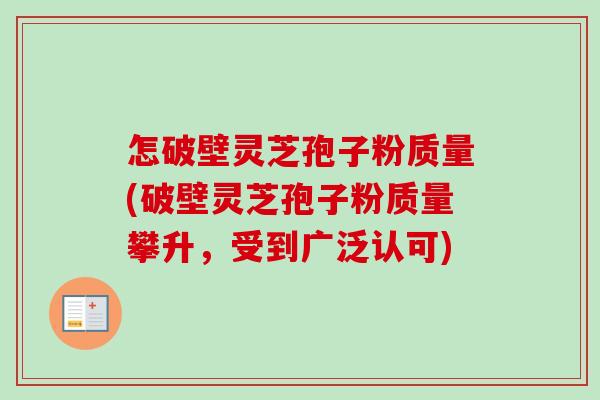 怎破壁灵芝孢子粉质量(破壁灵芝孢子粉质量攀升，受到广泛认可)