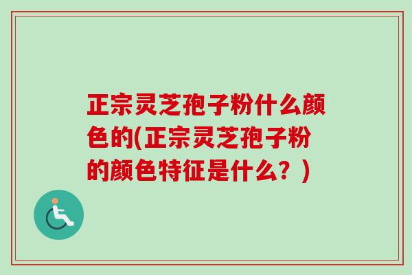 正宗灵芝孢子粉什么颜色的(正宗灵芝孢子粉的颜色特征是什么？)