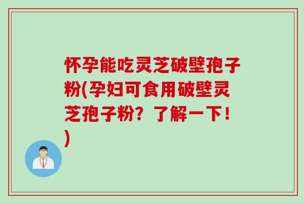 怀孕能吃灵芝破壁孢子粉(孕妇可食用破壁灵芝孢子粉？了解一下！)