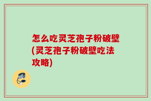 怎么吃灵芝孢子粉破壁(灵芝孢子粉破壁吃法攻略)