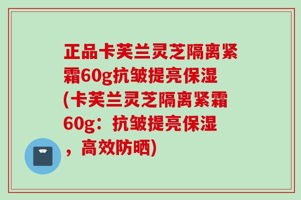 正品卡芙兰灵芝隔离紧霜60g抗皱提亮保湿(卡芙兰灵芝隔离紧霜60g：抗皱提亮保湿，高效防晒)