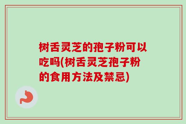 树舌灵芝的孢子粉可以吃吗(树舌灵芝孢子粉的食用方法及禁忌)
