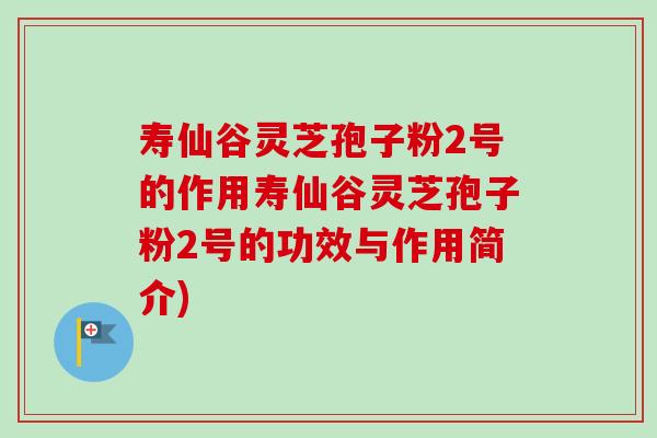 寿仙谷灵芝孢子粉2号的作用寿仙谷灵芝孢子粉2号的功效与作用简介)