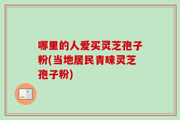 哪里的人爱买灵芝孢子粉(当地居民青睐灵芝孢子粉)