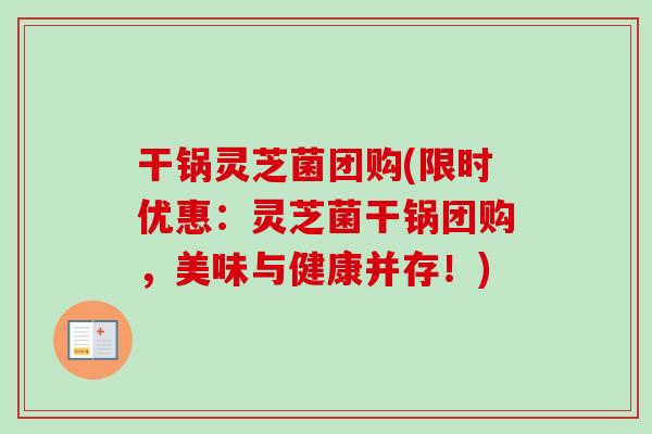 干锅灵芝菌团购(限时优惠：灵芝菌干锅团购，美味与健康并存！)