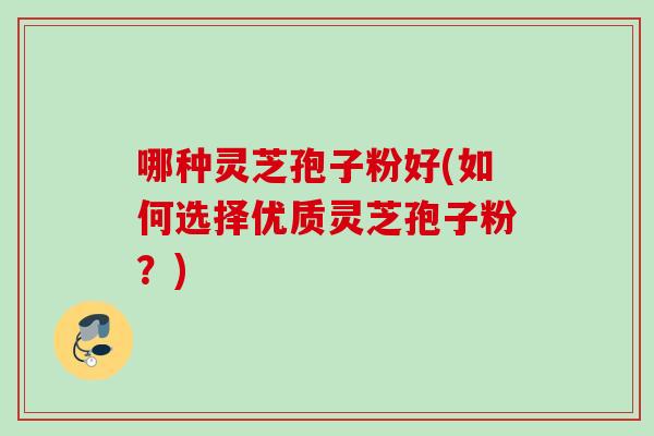 哪种灵芝孢子粉好(如何选择优质灵芝孢子粉？)