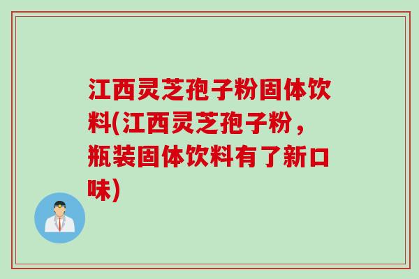 江西灵芝孢子粉固体饮料(江西灵芝孢子粉，瓶装固体饮料有了新口味)