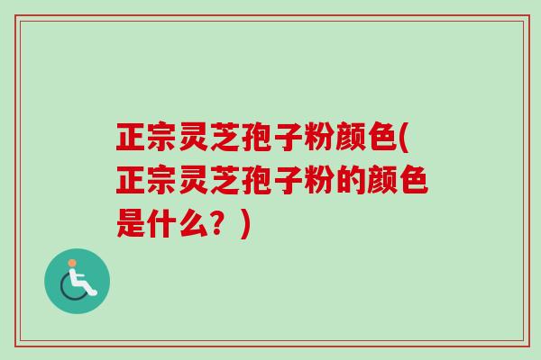 正宗灵芝孢子粉颜色(正宗灵芝孢子粉的颜色是什么？)
