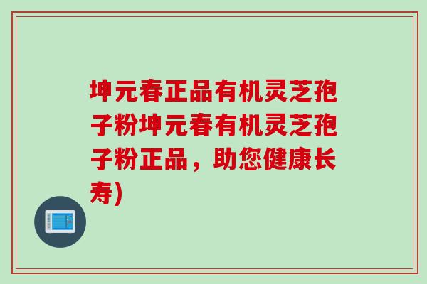 坤元春正品有机灵芝孢子粉坤元春有机灵芝孢子粉正品，助您健康长寿)