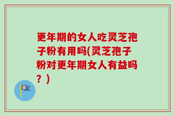 更年期的女人吃灵芝孢子粉有用吗(灵芝孢子粉对更年期女人有益吗？)