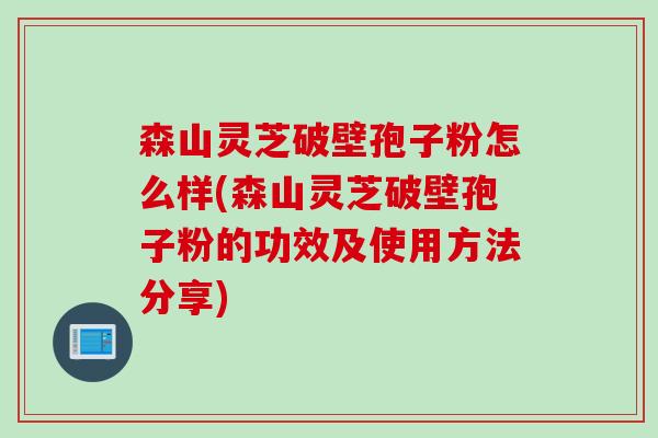 森山灵芝破壁孢子粉怎么样(森山灵芝破壁孢子粉的功效及使用方法分享)