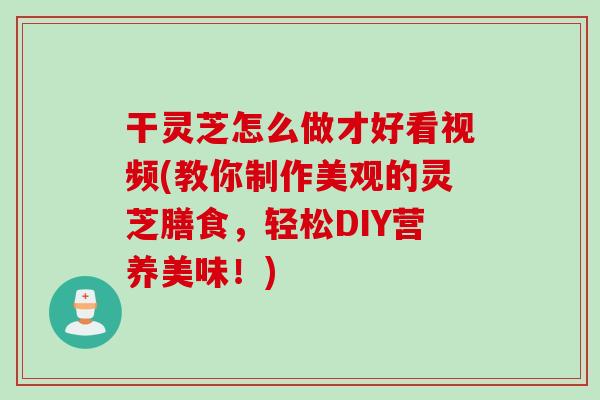 干灵芝怎么做才好看视频(教你制作美观的灵芝膳食，轻松DIY营养美味！)