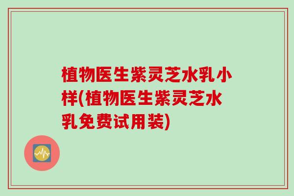 植物医生紫灵芝水乳小样(植物医生紫灵芝水乳免费试用装)