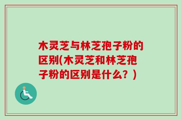 木灵芝与林芝孢子粉的区别(木灵芝和林芝孢子粉的区别是什么？)