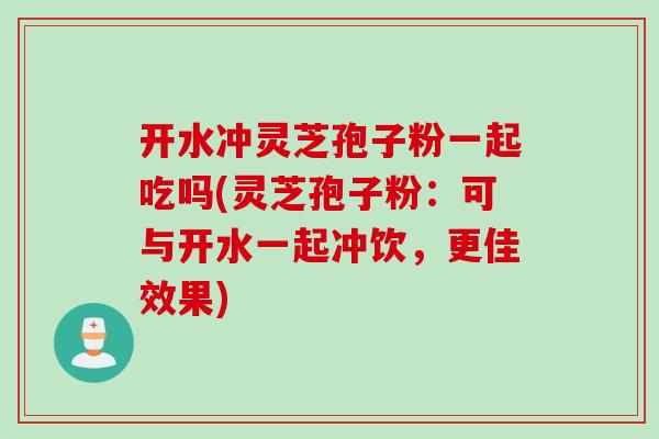 开水冲灵芝孢子粉一起吃吗(灵芝孢子粉:可与开水一起冲饮,更佳效果) 开水冲灵芝孢子粉一起吃吗(灵芝孢子粉:可与开水一起冲饮,更佳效果)