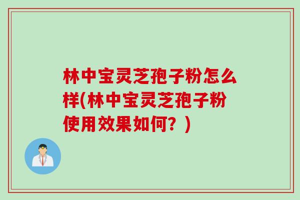 林中宝灵芝孢子粉怎么样(林中宝灵芝孢子粉使用效果如何?) 林中宝灵芝孢子粉怎么样(林中宝灵芝孢子粉使用效果如何?)