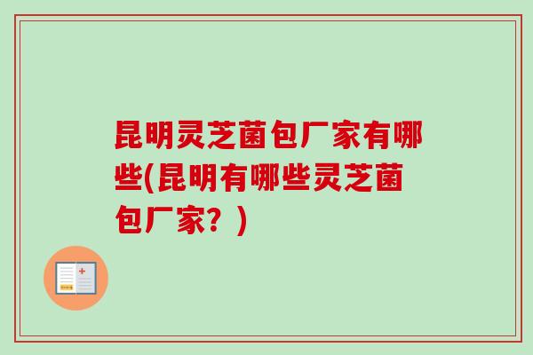 昆明灵芝菌包厂家有哪些(昆明有哪些灵芝菌包厂家？)