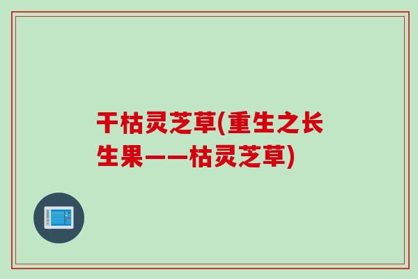 干枯灵芝草(重生之长生果——枯灵芝草)