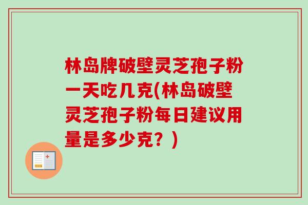林岛牌破壁灵芝孢子粉一天吃几克(林岛破壁灵芝孢子粉每日建议用量是多少克？)