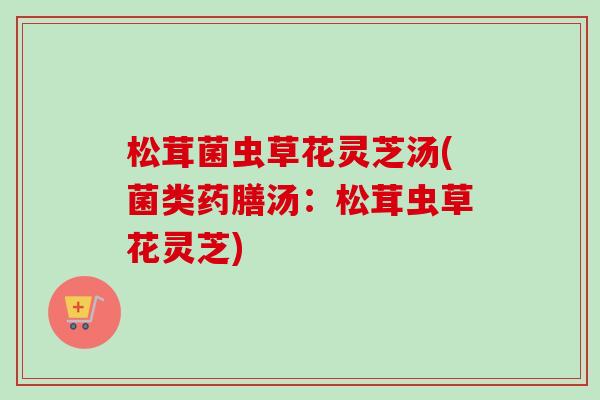 松茸菌虫草花灵芝汤(菌类药膳汤：松茸虫草花灵芝)