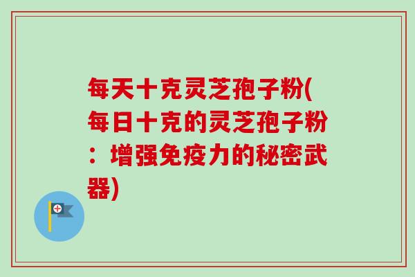 每天十克灵芝孢子粉(每日十克的灵芝孢子粉:增强免疫力的秘密武器) 每天十克灵芝孢子粉(每日十克的灵芝孢子粉:增强免疫力的秘密武器)