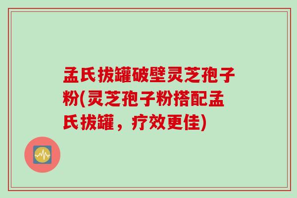 孟氏拔罐破壁灵芝孢子粉(灵芝孢子粉搭配孟氏拔罐，疗效更佳)