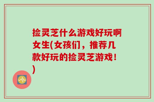 捡灵芝什么游戏好玩啊女生(女孩们，推荐几款好玩的捡灵芝游戏！)