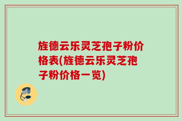 旌德云乐灵芝孢子粉价格表(旌德云乐灵芝孢子粉价格一览)