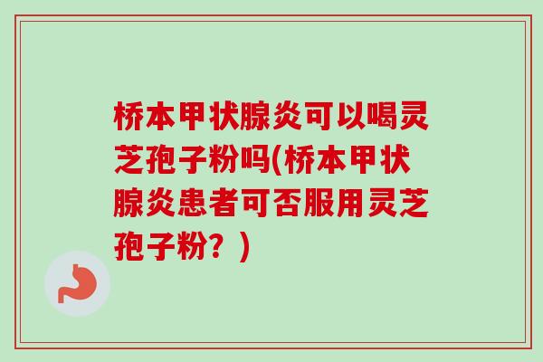 桥本甲状腺炎可以喝灵芝孢子粉吗(桥本甲状腺炎患者可否服用灵芝孢子粉？)