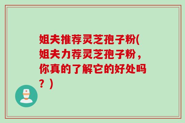 姐夫推荐灵芝孢子粉(姐夫力荐灵芝孢子粉，你真的了解它的好处吗？)