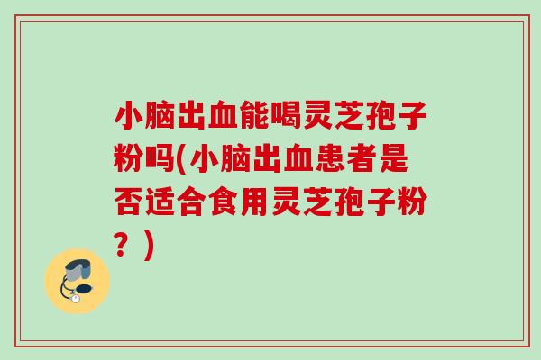 小脑出血能喝灵芝孢子粉吗(小脑出血患者是否适合食用灵芝孢子粉？)