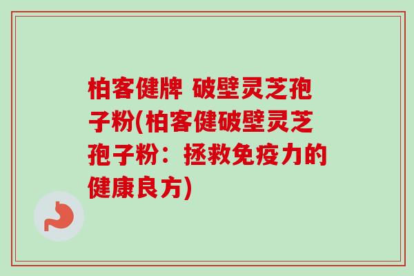柏客健牌 破壁灵芝孢子粉(柏客健破壁灵芝孢子粉：拯救免疫力的健康良方)