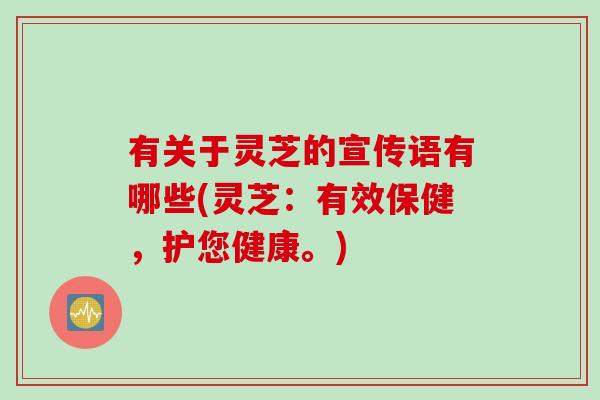 有关于灵芝的宣传语有哪些(灵芝：有效保健，护您健康。)