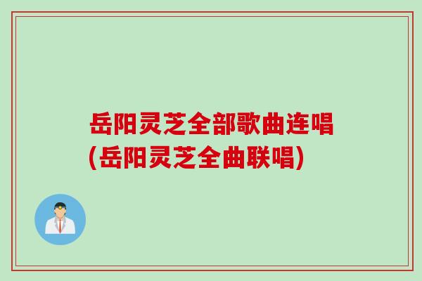 岳阳灵芝全部歌曲连唱(岳阳灵芝全曲联唱)