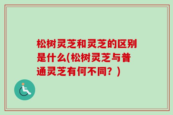 松树灵芝和灵芝的区别是什么(松树灵芝与普通灵芝有何不同？)
