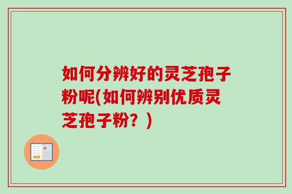 如何分辨好的灵芝孢子粉呢(如何辨别优质灵芝孢子粉？)