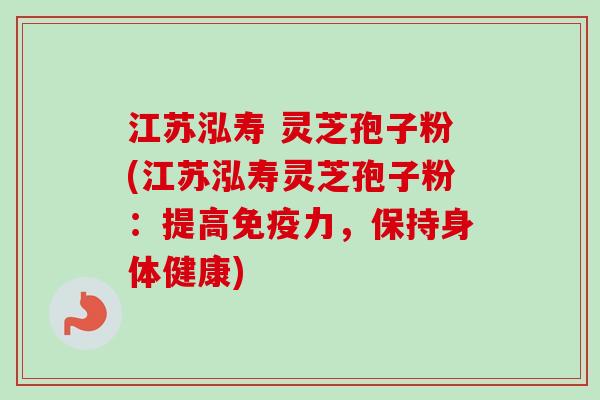 江苏泓寿 灵芝孢子粉(江苏泓寿灵芝孢子粉：提高免疫力，保持身体健康)