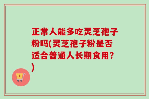 正常人能多吃灵芝孢子粉吗(灵芝孢子粉是否适合普通人长期食用？)