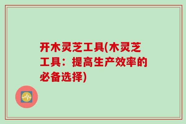开木灵芝工具(木灵芝工具:提高生产效率的必备选择) 开木灵芝工具(木灵芝工具:提高生产效率的必备选择)