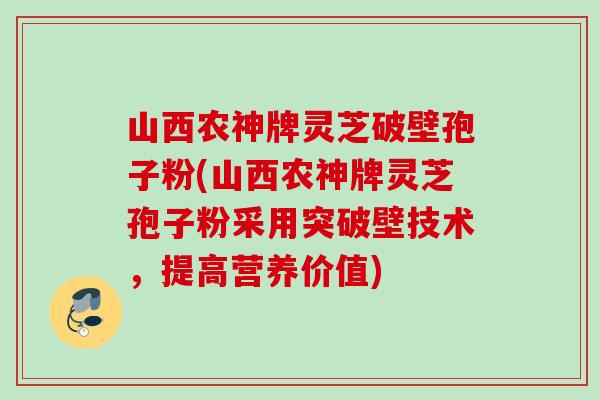 山西农神牌灵芝破壁孢子粉(山西农神牌灵芝孢子粉采用突破壁技术，提高营养价值)