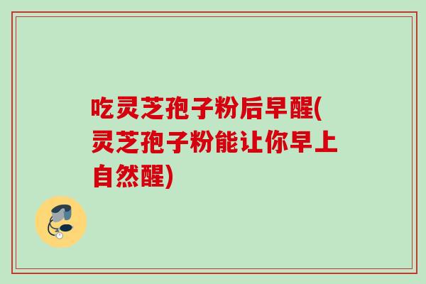 吃灵芝孢子粉后早醒(灵芝孢子粉能让你早上自然醒) 吃灵芝孢子粉后早醒(灵芝孢子粉能让你早上自然醒)