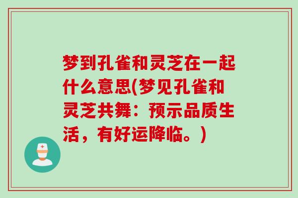 梦到孔雀和灵芝在一起什么意思(梦见孔雀和灵芝共舞:预示品质生活,有好运降临。) 梦到孔雀和灵芝在一起什么意思(梦见孔雀和灵芝共舞:预示品质生活,有好运降临。)