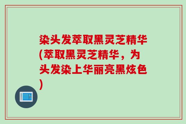 染头发萃取黑灵芝精华(萃取黑灵芝精华，为头发染上华丽亮黑炫色)