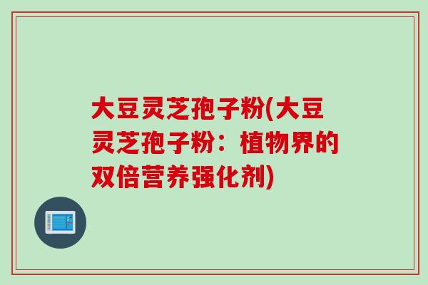 大豆灵芝孢子粉(大豆灵芝孢子粉:植物界的双倍营养强化剂) 大豆灵芝孢子粉(大豆灵芝孢子粉:植物界的双倍营养强化剂)