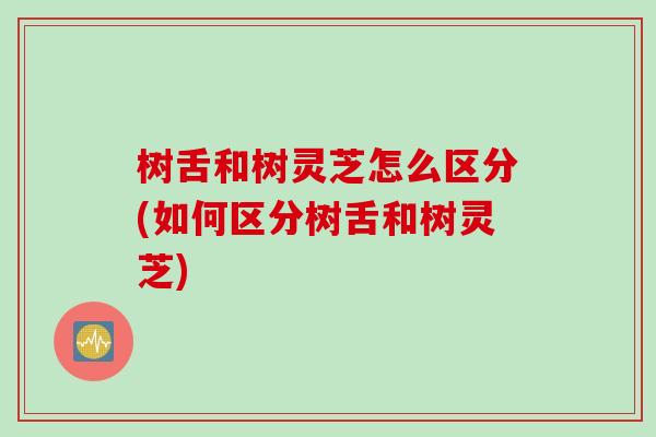 树舌和树灵芝怎么区分(如何区分树舌和树灵芝)