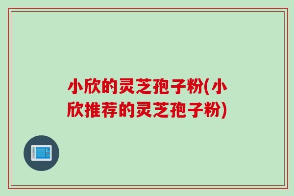小欣的灵芝孢子粉(小欣推荐的灵芝孢子粉) 小欣的灵芝孢子粉(小欣推荐的灵芝孢子粉)